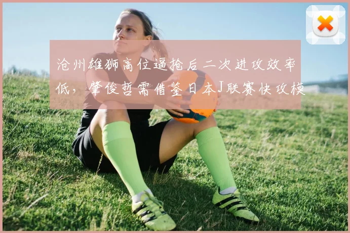 沧州雄狮高位逼抢后二次进攻效率低，肇俊哲需借鉴日本J联赛快攻模型