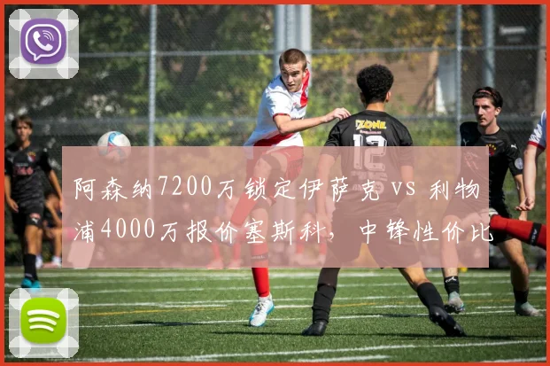 阿森纳7200万锁定伊萨克 vs 利物浦4000万报价塞斯科，中锋性价比之争谁更值？