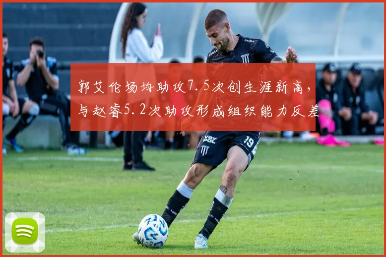 郭艾伦场均助攻7.5次创生涯新高,与赵睿5.2次助攻形成组织能力反差